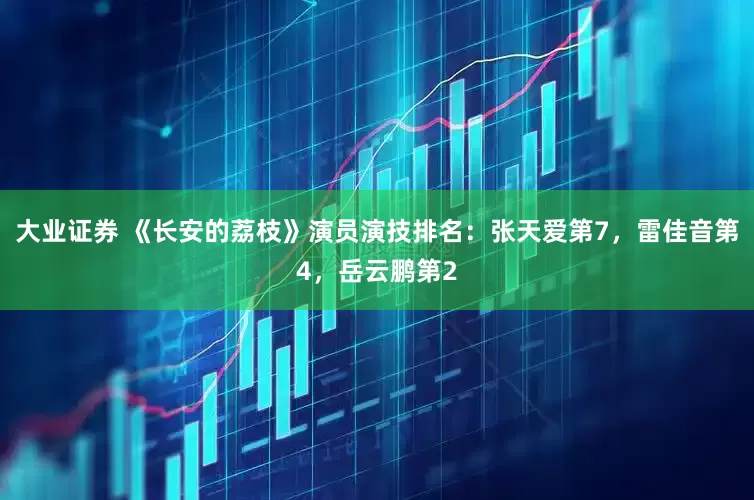 大业证券 《长安的荔枝》演员演技排名：张天爱第7，雷佳音第4，岳云鹏第2