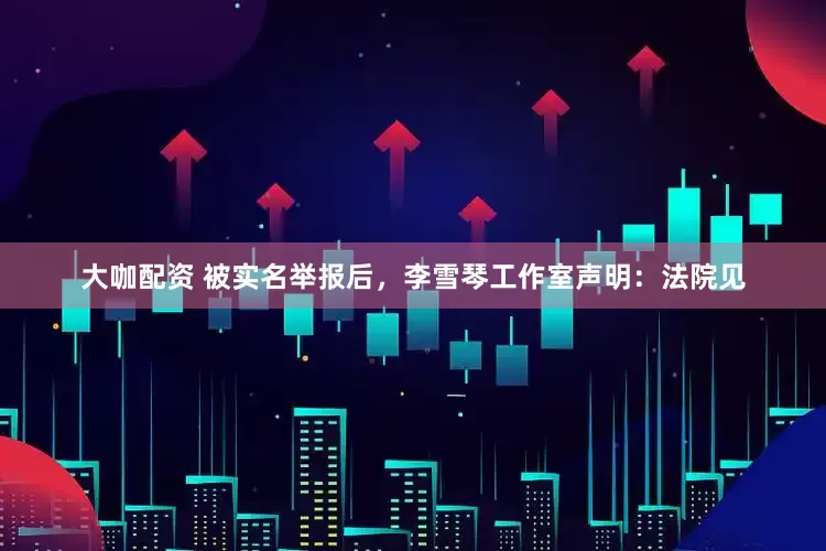 大咖配资 被实名举报后，李雪琴工作室声明：法院见