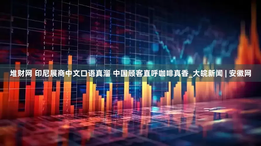堆财网 印尼展商中文口语真溜 中国顾客直呼咖啡真香_大皖新闻 | 安徽网