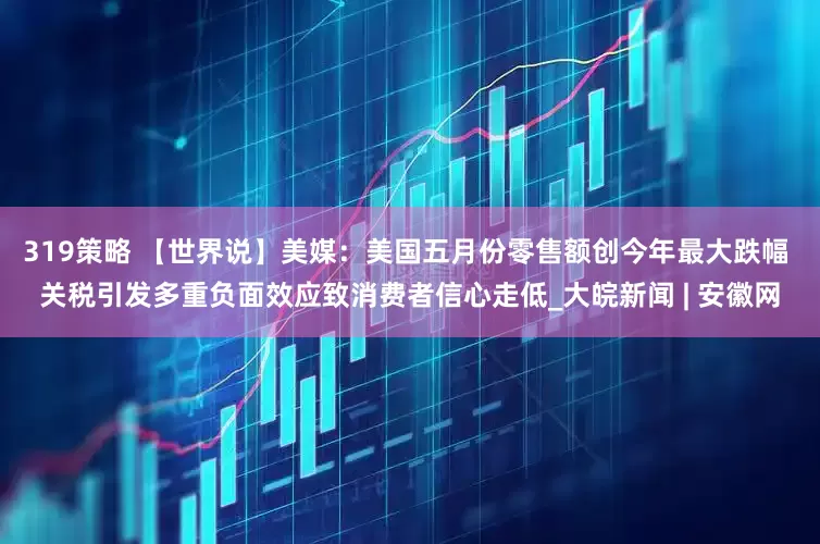 319策略 【世界说】美媒：美国五月份零售额创今年最大跌幅 关税引发多重负面效应致消费者信心走低_大皖新闻 | 安徽网
