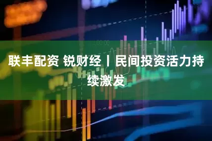 联丰配资 锐财经丨民间投资活力持续激发
