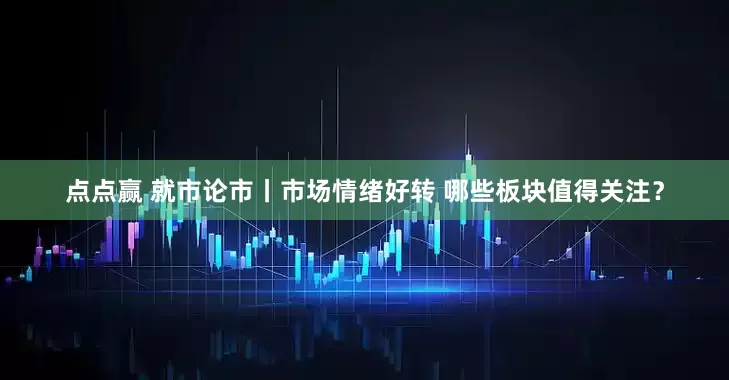 点点赢 就市论市丨市场情绪好转 哪些板块值得关注？