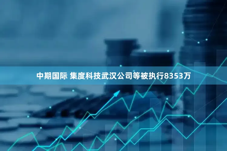 中期国际 集度科技武汉公司等被执行8353万