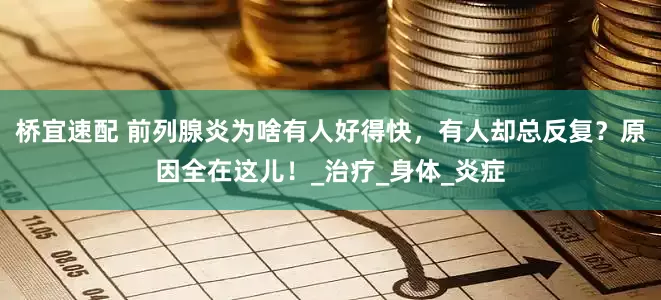 桥宜速配 前列腺炎为啥有人好得快，有人却总反复？原因全在这儿！_治疗_身体_炎症
