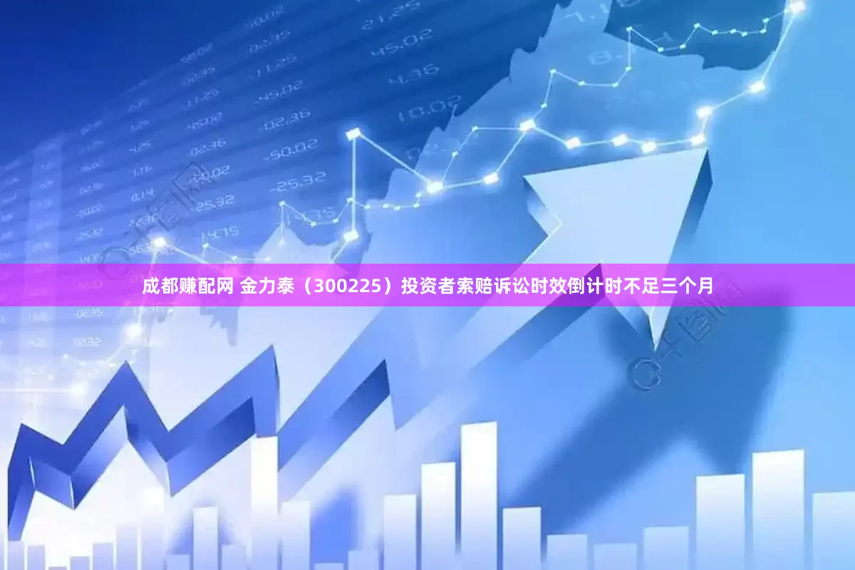 成都赚配网 金力泰（300225）投资者索赔诉讼时效倒计时不足三个月