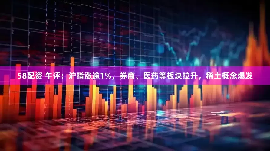 58配资 午评：沪指涨逾1%，券商、医药等板块拉升，稀土概念爆发