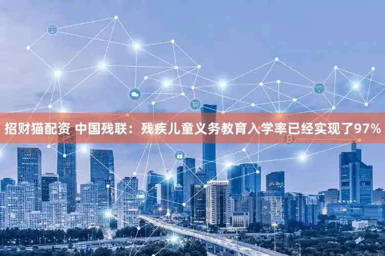 招财猫配资 中国残联：残疾儿童义务教育入学率已经实现了97%
