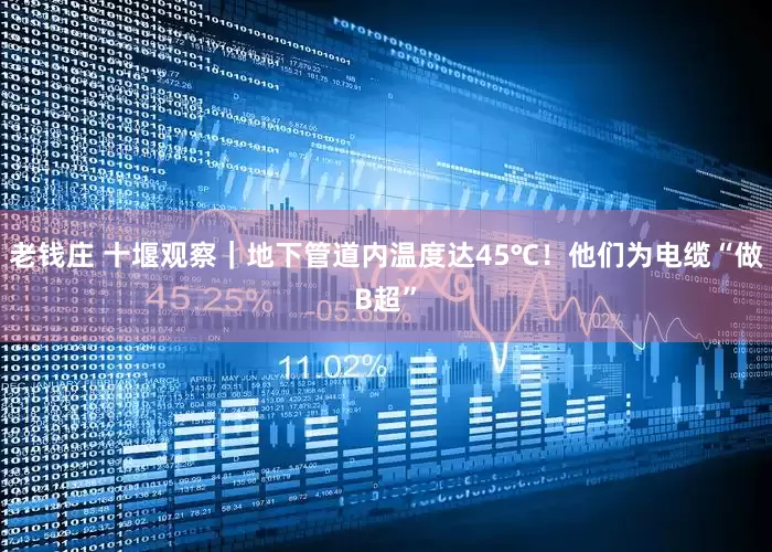 老钱庄 十堰观察｜地下管道内温度达45℃！他们为电缆“做B超”