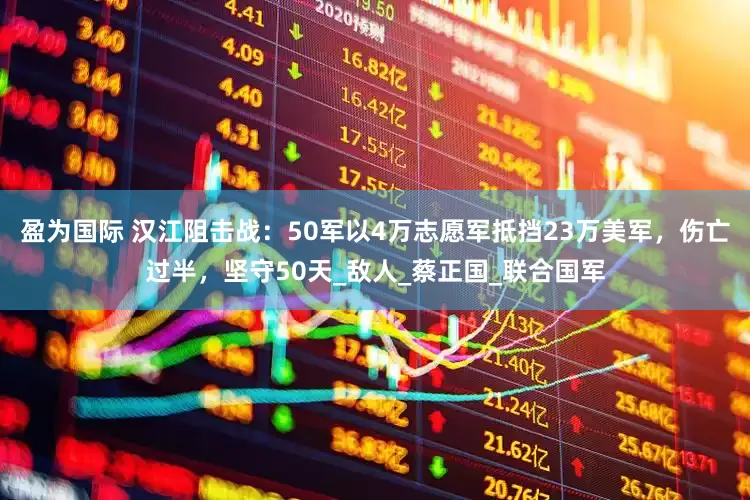 盈为国际 汉江阻击战：50军以4万志愿军抵挡23万美军，伤亡过半，坚守50天_敌人_蔡正国_联合国军