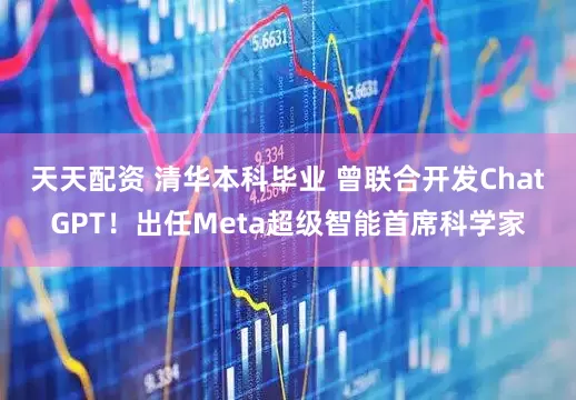 天天配资 清华本科毕业 曾联合开发ChatGPT！出任Meta超级智能首席科学家