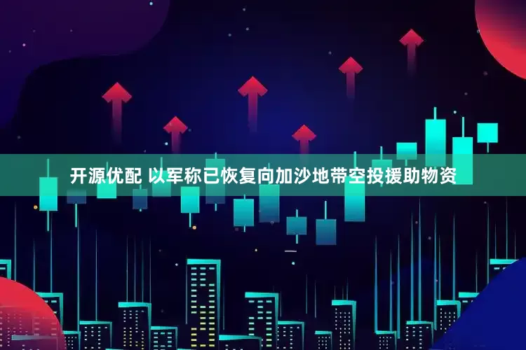 开源优配 以军称已恢复向加沙地带空投援助物资