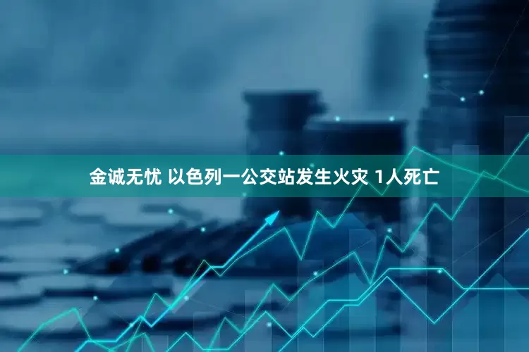 金诚无忧 以色列一公交站发生火灾 1人死亡