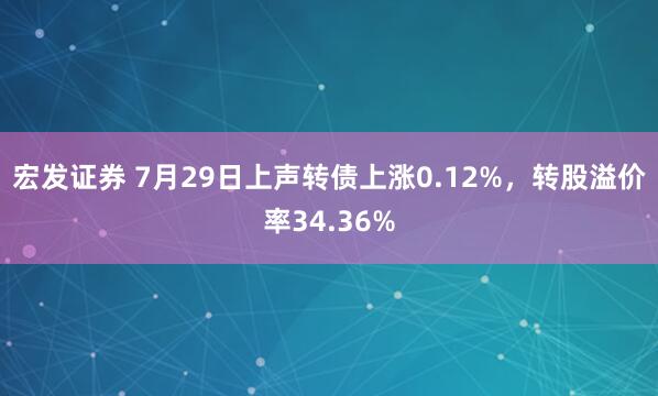 宏发证券 7月29日上声转债上涨0.12%，转股溢价率34.36%