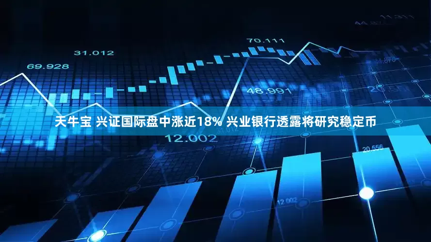 天牛宝 兴证国际盘中涨近18% 兴业银行透露将研究稳定币