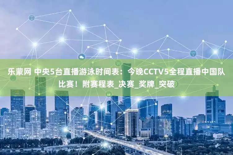 乐蒙网 中央5台直播游泳时间表：今晚CCTV5全程直播中国队比赛！附赛程表_决赛_奖牌_突破