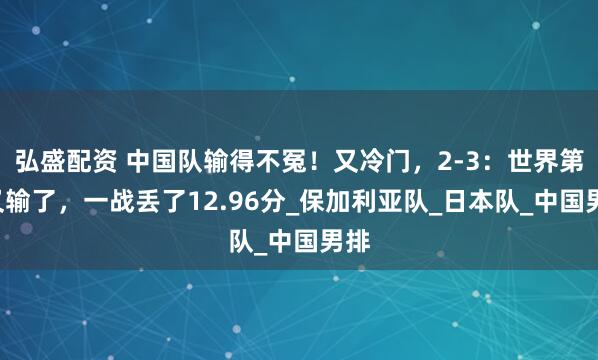 弘盛配资 中国队输得不冤！又冷门，2-3：世界第1又输了，一战丢了12.96分_保加利亚队_日本队_中国男排