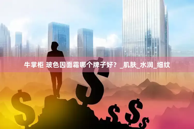 牛掌柜 玻色因面霜哪个牌子好？_肌肤_水润_细纹