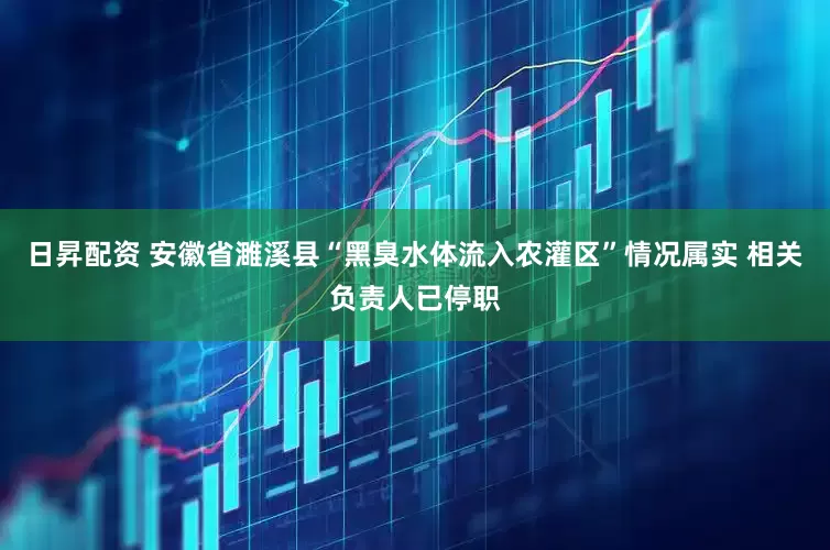 日昇配资 安徽省濉溪县“黑臭水体流入农灌区”情况属实 相关负责人已停职