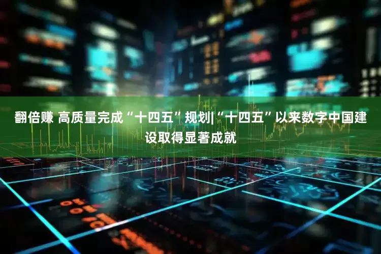 翻倍赚 高质量完成“十四五”规划|“十四五”以来数字中国建设取得显著成就