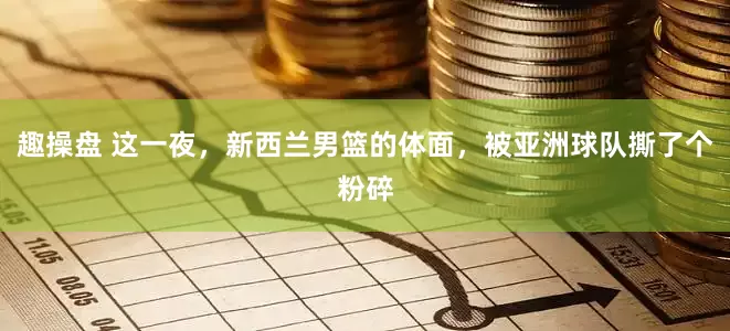 趣操盘 这一夜，新西兰男篮的体面，被亚洲球队撕了个粉碎