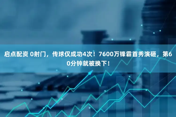 启点配资 0射门，传球仅成功4次！7600万锋霸首秀演砸，第60分钟就被换下！