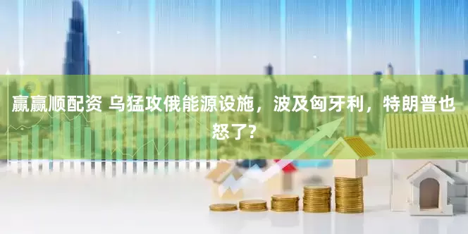 赢赢顺配资 乌猛攻俄能源设施，波及匈牙利，特朗普也怒了?