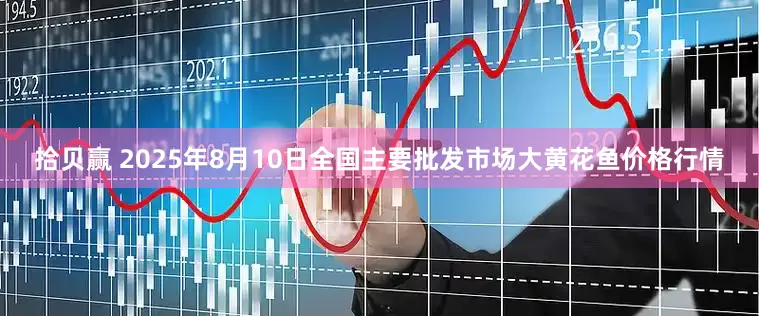 拾贝赢 2025年8月10日全国主要批发市场大黄花鱼价格行情