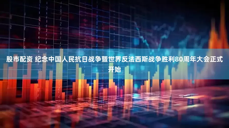 股市配资 纪念中国人民抗日战争暨世界反法西斯战争胜利80周年大会正式开始