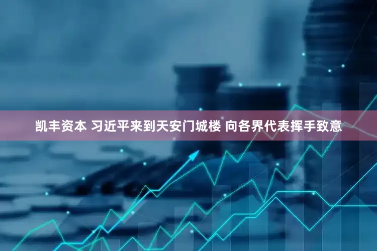 凯丰资本 习近平来到天安门城楼 向各界代表挥手致意