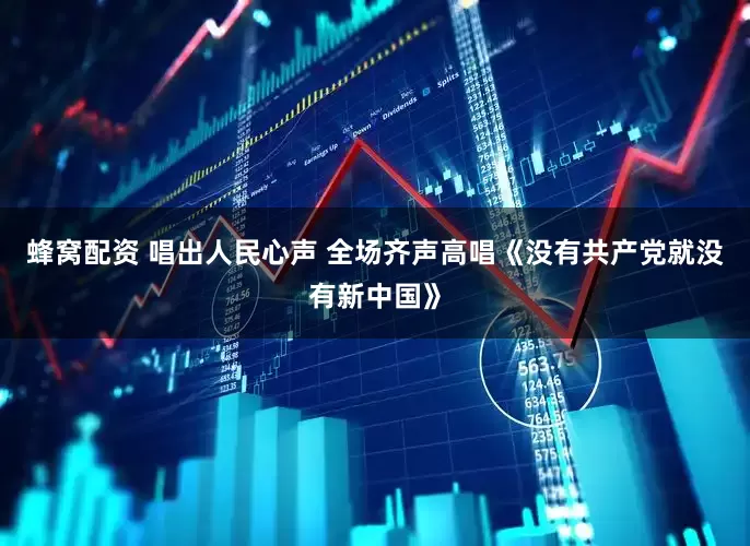 蜂窝配资 唱出人民心声 全场齐声高唱《没有共产党就没有新中国》