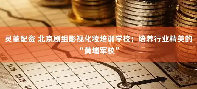 灵菲配资 北京剧组影视化妆培训学校：培养行业精英的“黄埔军校”