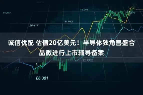 诚信优配 估值20亿美元！半导体独角兽盛合晶微进行上市辅导备案