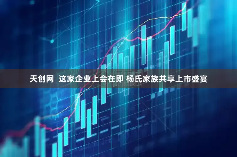 天创网  这家企业上会在即 杨氏家族共享上市盛宴