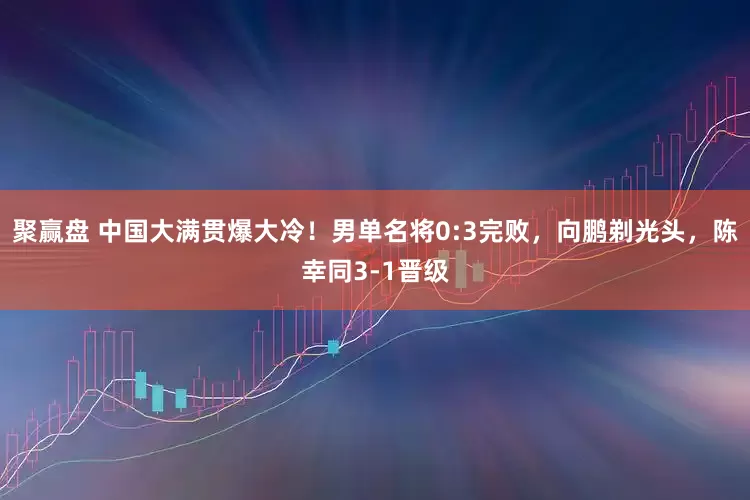 聚赢盘 中国大满贯爆大冷！男单名将0:3完败，向鹏剃光头，陈幸同3-1晋级