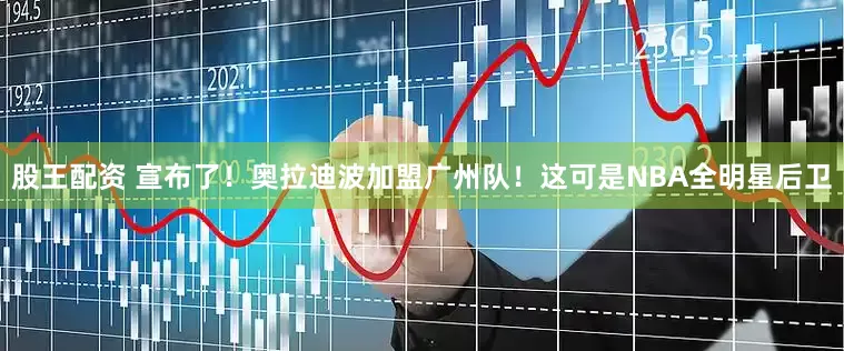 股王配资 宣布了！奥拉迪波加盟广州队！这可是NBA全明星后卫