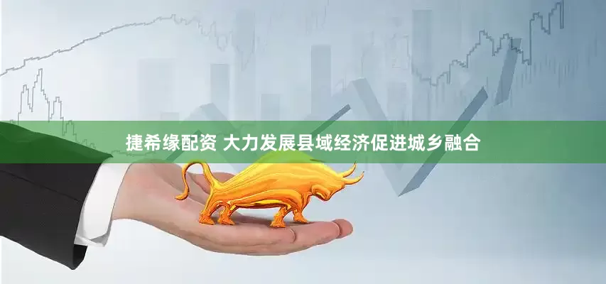 捷希缘配资 大力发展县域经济促进城乡融合