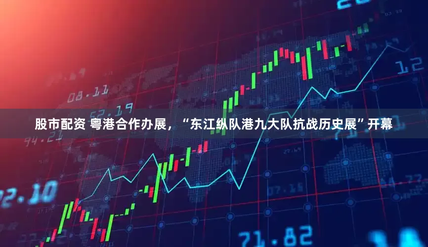 股市配资 粤港合作办展，“东江纵队港九大队抗战历史展”开幕