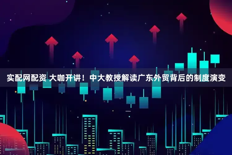 实配网配资 大咖开讲！中大教授解读广东外贸背后的制度演变