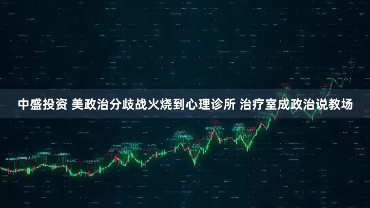 中盛投资 美政治分歧战火烧到心理诊所 治疗室成政治说教场