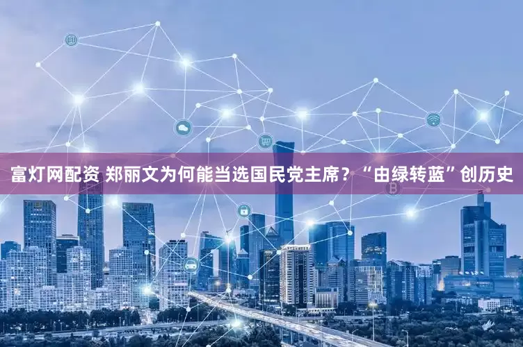 富灯网配资 郑丽文为何能当选国民党主席？“由绿转蓝”创历史