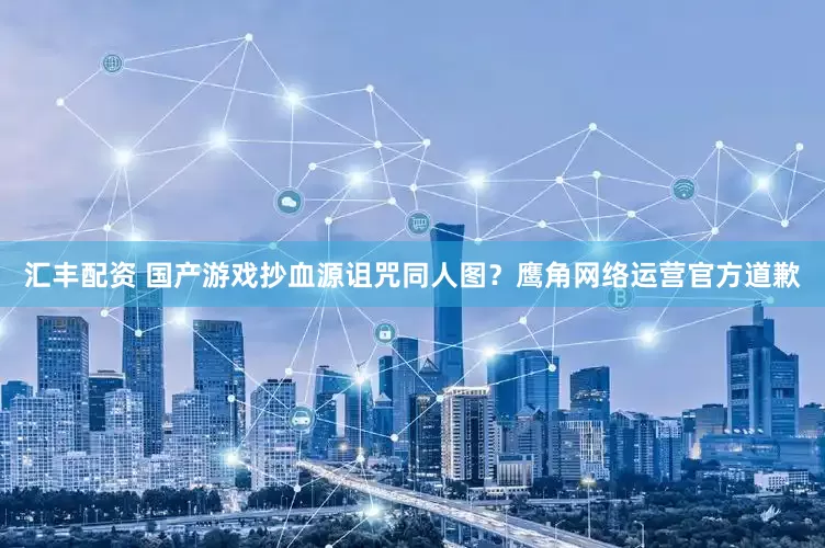 汇丰配资 国产游戏抄血源诅咒同人图？鹰角网络运营官方道歉