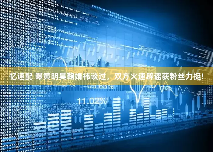 忆速配 曝黄明昊鞠婧祎谈过，双方火速辟谣获粉丝力挺!