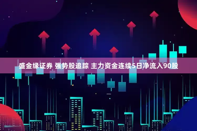 盛金缘证券 强势股追踪 主力资金连续5日净流入90股