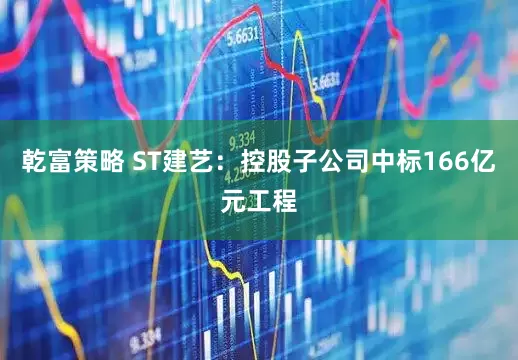 乾富策略 ST建艺：控股子公司中标166亿元工程