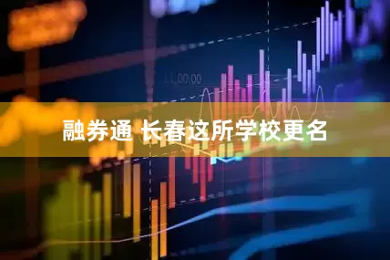 融券通 长春这所学校更名