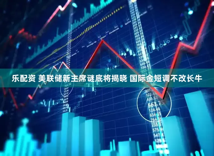 乐配资 美联储新主席谜底将揭晓 国际金短调不改长牛