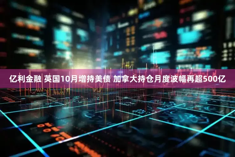 亿利金融 英国10月增持美债 加拿大持仓月度波幅再超500亿