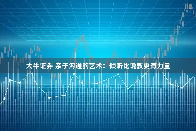 大牛证券 亲子沟通的艺术：倾听比说教更有力量