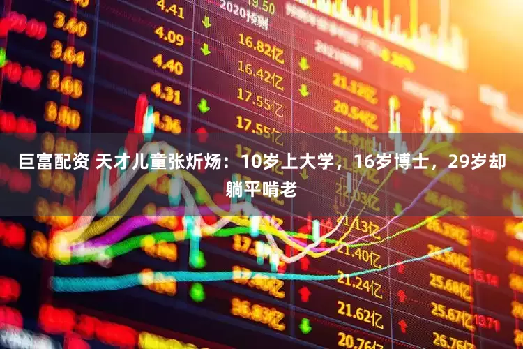 巨富配资 天才儿童张炘炀：10岁上大学，16岁博士，29岁却躺平啃老
