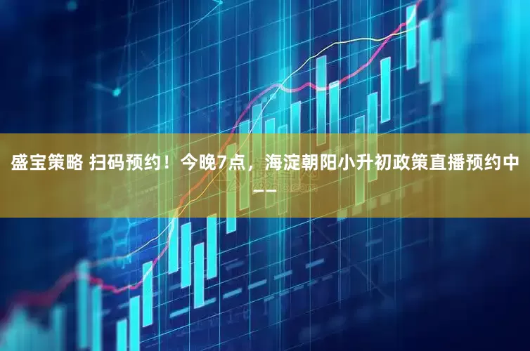 盛宝策略 扫码预约！今晚7点，海淀朝阳小升初政策直播预约中——